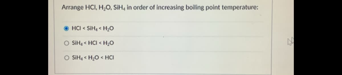 Arrange HCI, H0, SiH, in order of increasing boiling point temperature:
O HCI < SIH4 < H2O
O SIIH, < HCI < H;O
O SiH, « H2O < HCI
