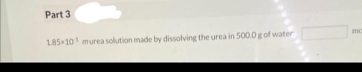 Part 3
1.85×101 murea solution made by dissolving the urea in 500.0 g of water:
mc