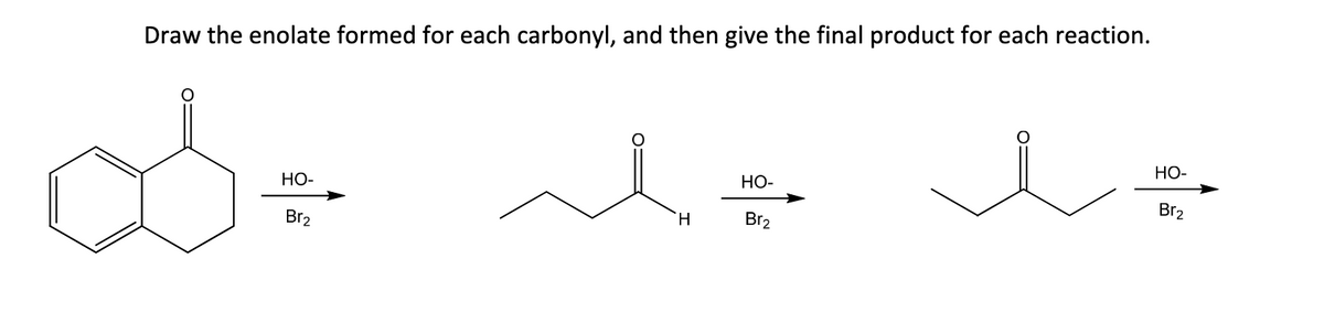 Draw the enolate formed for each carbonyl, and then give the final product for each reaction.
D÷
HO-
Br₂
H
HO-
Br₂
HO-
Br₂