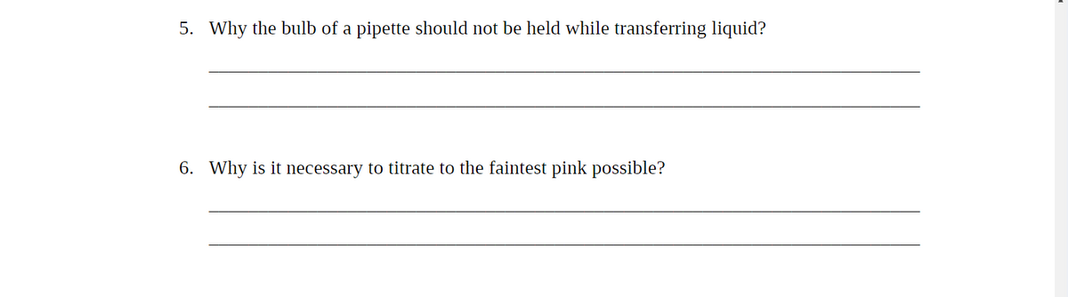 5. Why the bulb of a pipette should not be held while transferring liquid?
6. Why is it necessary to titrate to the faintest pink possible?