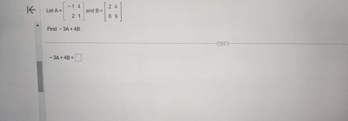 K
Let A =
-1 4
21
Find -3A+ 4B.
- 3A + 4B =
and B =
24
69