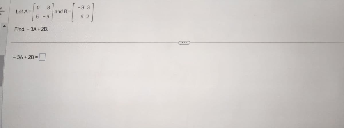 Let A =
0
-
5
8
Find 3A + 2B.
- 3A + 2B =
-9
and B =
- 9 3
92