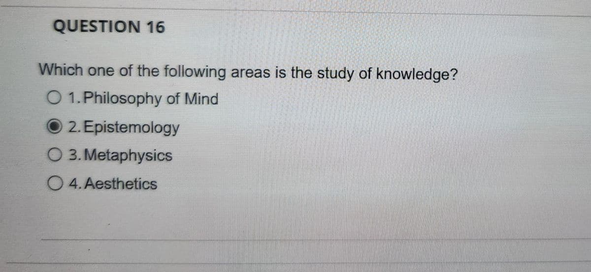 QUESTION 16
Which one of the following areas is the study of knowledge?
O 1. Philosophy of Mind
2. Epistemology
O 3. Metaphysics
O4. Aesthetics