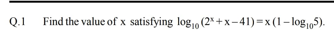 Q.1
Find the value of x satisfying log10 (2* + x – 41)=x (1 – log1,5).
