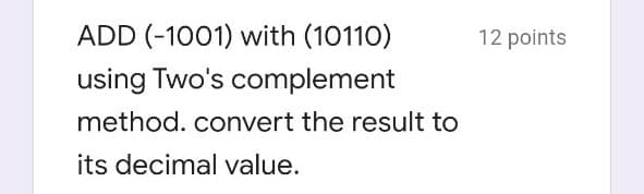 ADD (-1001) with (10110)
12 points
using Two's complement
method. convert the result to
its decimal value.
