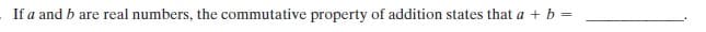 If a and b are real numbers, the commutative property of addition states that a + b =
