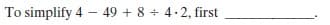 To simplify 4 - 49 + 8 + 4.2, first
