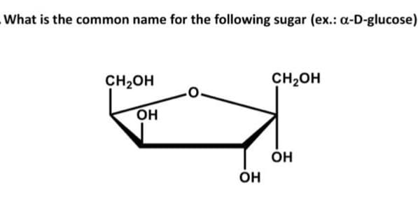 What is the common name for the following sugar (ex.: a-D-glucose)
CH2OH
ОН
ОН
CH₂OH
ОН