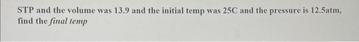 STP and the volume was 13.9 and the initial temp was 25C and the pressure is 12.5atm,
find the final temp