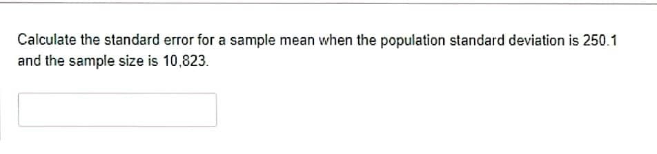 Calculate the standard error for a sample mean when the population standard deviation is 250.1
and the sample size is 10,823.