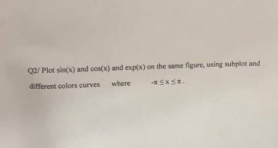 Q2/ Plot sin(x) and cos(x) and exp(x) on the same figure, using subplot and
different colors curves
where
-R≤XSA.