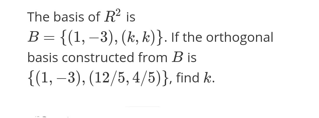 The basis of R² is
B = {(1, –3), (k, k)}. If the orthogonal
basis constructed from B is
{(1, –3), (12/5, 4/5)}, find k.
