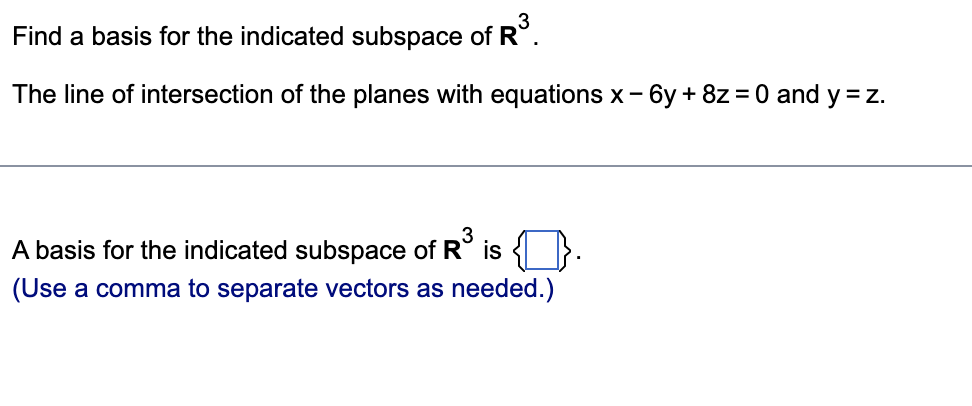 Find a basis for the indicated subspace of R³.
The line of intersection of the planes with equations x-6y + 8z = 0 and y = z.
A basis for the indicated subspace of R³ is {.
(Use a comma to separate vectors as needed.)