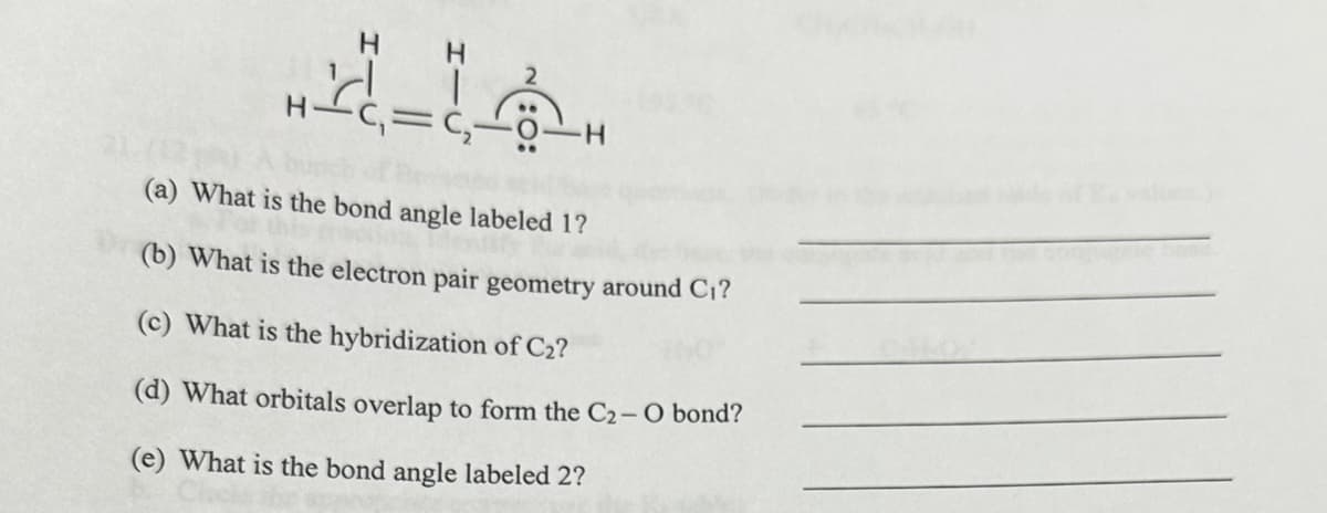 H-
(₁=(₂²
H
(a) What is the bond angle labeled 1?
(b) What is the electron pair geometry around C₁?
(c) What is the hybridization of C2?
(d) What orbitals overlap to form the C2 - O bond?
(e) What is the bond angle labeled 2?