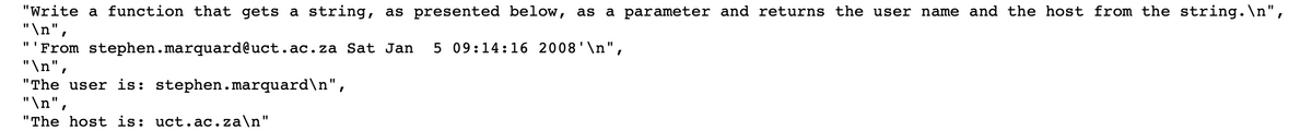 ### Extracting User and Host from an Email String

**Problem Statement:**

Write a function that receives a string, as presented below, as a parameter and returns the username and the host from the string.

**Example String:**
```
'From stephen.marquard@uct.ac.za Sat Jan  5 09:14:16 2008'
```

**Detailed Breakdown:**

1. **Original String:**
```
'From stephen.marquard@uct.ac.za Sat Jan  5 09:14:16 2008'
```
2. **Extracted Information:**

   - **User:**
     ```
     stephen.marquard
     ```
   - **Host:**
     ```
     uct.ac.za
     ```

Given the string in the example, the function should correctly identify and separate the username (`stephen.marquard`) and the host (`uct.ac.za`) parts of the email address.

This type of function is useful in various applications such as email processing, user identity management, and data parsing tasks in software development. 

**Python Implementation:**
Here’s an example of how you might implement such a function in Python:

```python
def extract_user_host(email_string):
    import re
    pattern = r'From (\S+@\S+)'
    match = re.search(pattern, email_string)
    if match:
        email = match.group(1)
        user, host = email.split('@')
        return user, host
    return None

# Example usage
email_string = 'From stephen.marquard@uct.ac.za Sat Jan  5 09:14:16 2008'
user, host = extract_user_host(email_string)
print("The user is:", user)
print("The host is:", host)
```

**Output:**
```
The user is: stephen.marquard
The host is: uct.ac.za
```

This implementation uses a regular expression to find the email within the string and then splits the email to obtain the user and host parts.