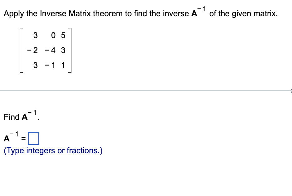 Apply the Inverse Matrix theorem to find the inverse A of the given matrix.
- 1
3 05
-4 3
-1 1
-2
3
Find A¹.
A¯¹=
Α
(Type integers or fractions.)