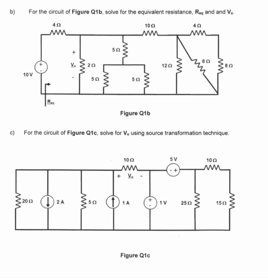 b)
For the circuit of Figure Q1b, solve for the equivalent resistance, Req and and Vx.
4Ω
10 Ω
4Ω
10 V
Μ
Bea
2Ω
200 DRA
• Ω
5Ω
5Ω
5Ω
Ο D
5Ω
Figure Q1b
10 Ω
Μ
Μ
+ Ve
14
c)
For the circuit of Figure Q1c, solve for Vo using source transformation technique.
+1
12Ω
Figure Q1c
Μ
11
5V
Μ
+
25 Ω
8 Ω
Μ
Μ
10 Ω
8 Ω
15Ω
WWW