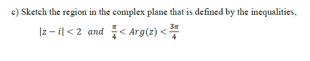 Sketch the region in the complex plane that is defined by the inequalities,
|z - il<2 and < Arg(z) <
4
4
