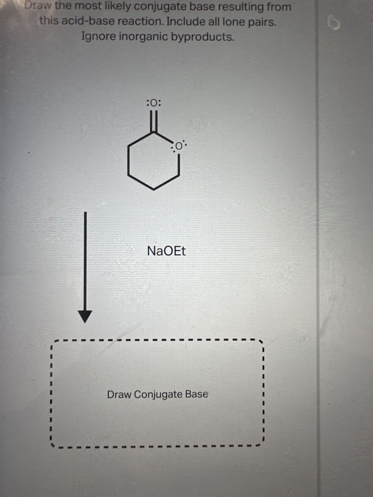 Draw the most likely conjugate base resulting from
this acid-base reaction. Include all lone pairs.
Ignore inorganic byproducts.
:0:
:0:
NaOEt
Draw Conjugate Base