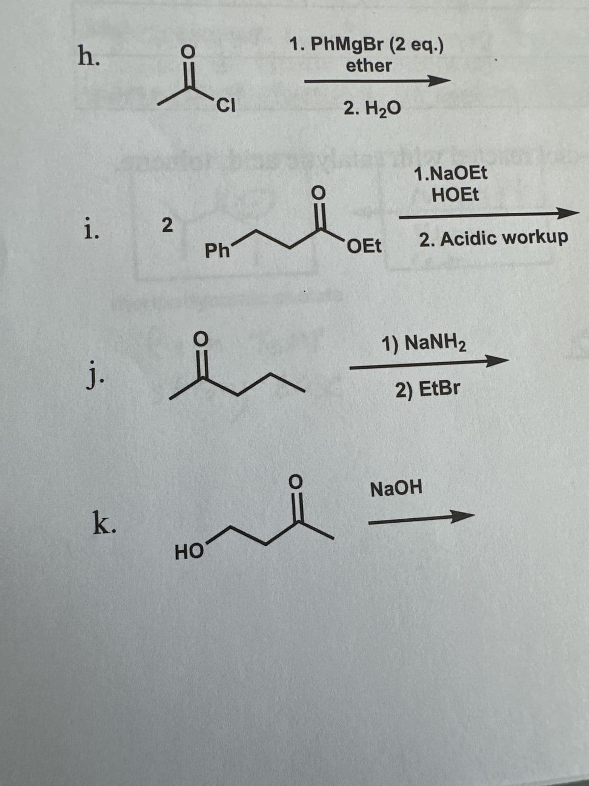 h.
i. 2
j.
O
ů
k.
O
HO
CI
Ph
1. PhMgBr (2 eq.)
ether
2. H₂O
o=
O
OEt
1.NaOEt
HOEt
2. Acidic workup
1) NaNH,
2) EtBr
NaOH