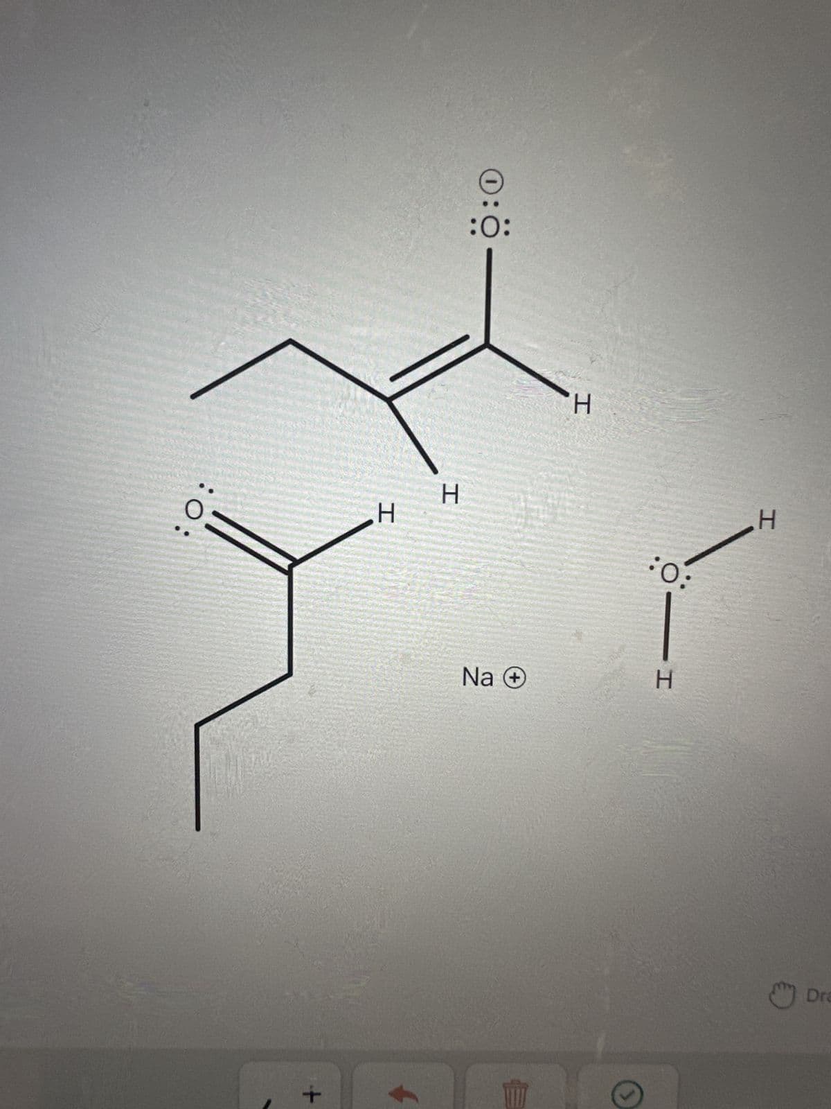 Curved arrows are used to illustrate the flow of
electrons. Using the provided starting and product
structures, draw the curved electron-pushing
arrows for the following reaction or mechanistic
steps. Be sure to account for all bond-breaking and
bond-making steps.
Hio
Drawing
Arrows
H
・0.4
Select to Add
Arrows
NaOH, H₂O
CH3CH2CH2C
HO
W
NaOH, H₂O
H
Fr
ОНН
он
Na O
Select to Add
Arrows
NaOH, H₂O
:O:
H
I
IH. H
H H
Select to Add
Arrows
0:Ö —— 1
H
H
:0:
=
Na +
H