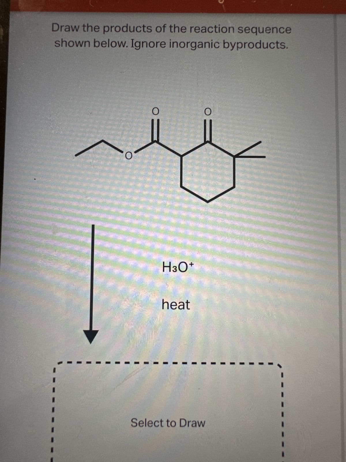 Draw the products of the reaction sequence
shown below. Ignore inorganic byproducts.
O
O
H3O+
heat
MARONES.com
O
Select to Draw