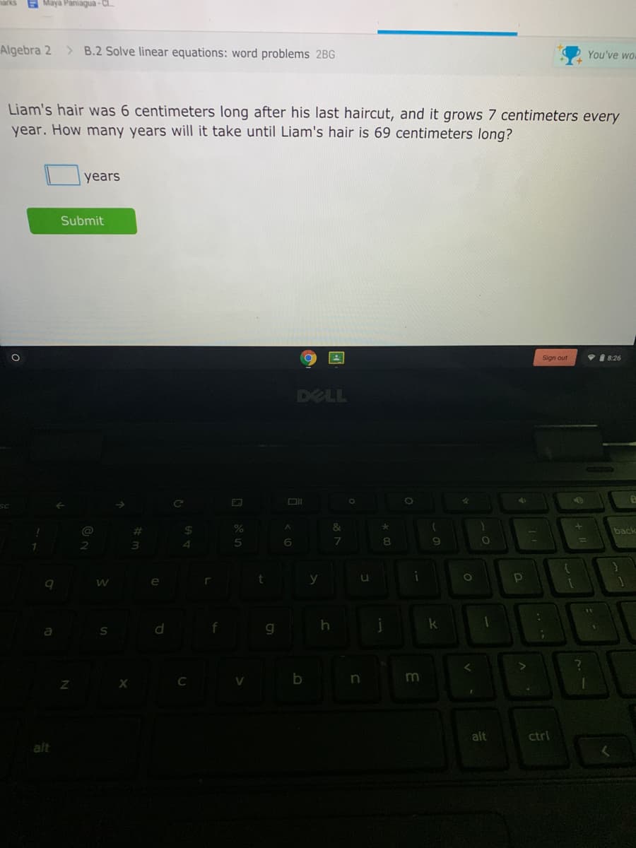 arks
A Maya Paniagua - CI.
Algebra 2
> B.2 Solve linear equations: word problems 2BG
You've wo
Liam's hair was 6 centimeters long after his last haircut, and it grows 7 centimeters every
year. How many years will it take until Liam's hair is 69 centimeters long?
years
Submit
Sign out
P8:26
DELL
@
%23
24
back
4
e
11
g
m
alt
ctrl
alt
