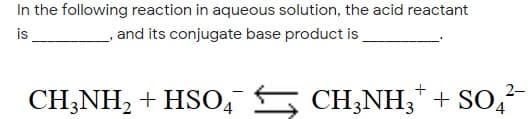 In the following reaction in aqueous solution, the acid reactant
_ and its conjugate base product is
is
CH;NH, + HSO, CH;NH, + SO,-
