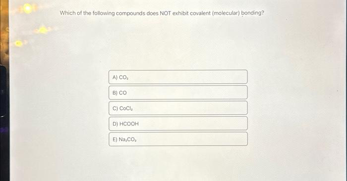 Which of the following compounds does NOT exhibit covalent (molecular) bonding?
A) CO₂
B) CO
C) CoCl₂
D) HCOOH
E) Na₂CO,