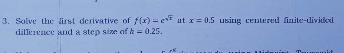 3. Solve the first derivative of f(x) = ev at x = 0.5 using centered finite-divided
difference and a step size of h = 0.25.
%3D
Midneint
Trene zoid
