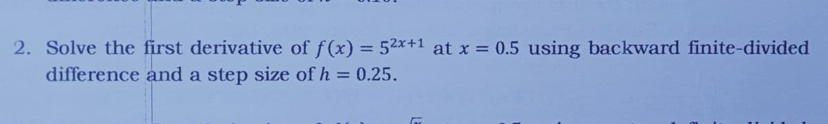 2. Solve the first derivative of f(x) = 52x+1 at x = 0.5 using backward finite-divided
difference and a step size of h = 0.25.
%3D
