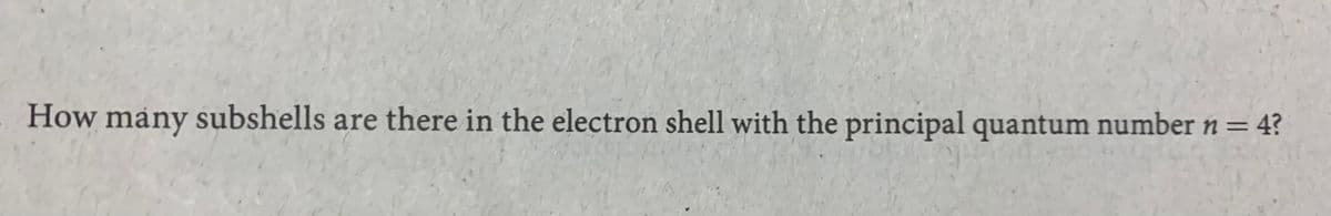 How many subshells are there in the electron shell with the principal quantum number n= 4?
