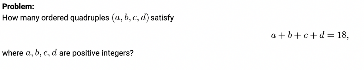 Problem:
How many ordered quadruples (a, b, c, d) satisfy
where a, b, c, d are positive integers?
a+b+c+d = 18,