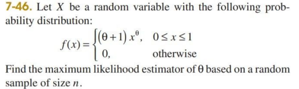 7-46. Let X be a random variable with the following prob-
ability distribution:
J(e+1) xº, 0<x<1
f(x) =
0,
otherwise
Find the maximum likelihood estimator of 0 based on a random
sample of size n.
