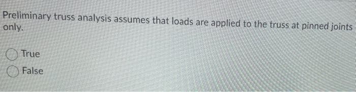 Preliminary truss analysis assumes that loads are applied to the truss at pinned joints
only.
True
False
