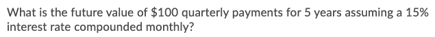 What is the future value of $100 quarterly payments for 5 years assuming a 15%
interest rate compounded monthly?
