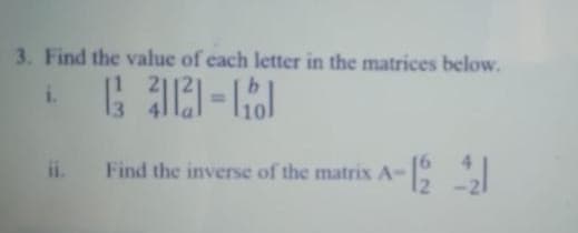 3. Find the value of cach letter in the matrices below.
i.
ii.
Find the inverse of the matrix A-
