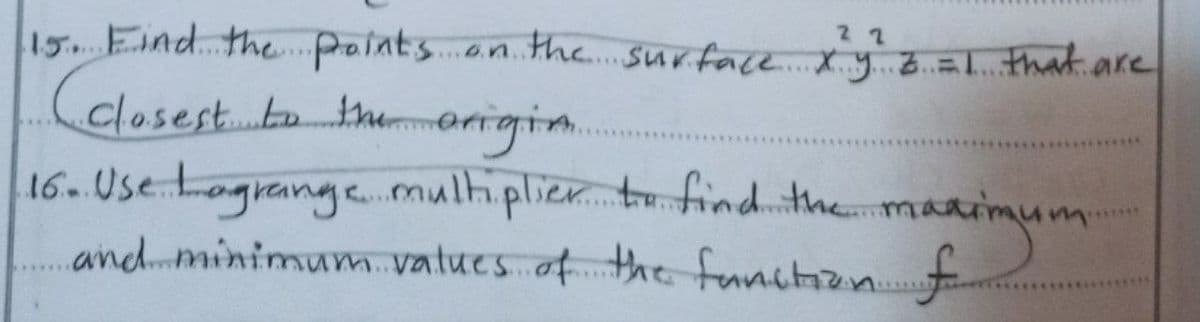 2 2
15. Eind. thepalnts.an.the. surface. Xy zal that are
closest..btherrgim.
16. Use tograngemultiplie.t find the maaimum
and minimum. vatues..of. the famctizin..
