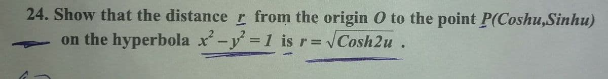 24. Show that the distance r from the origin O to the point P(Coshu,Sinhu)
on the hyperbola x-y = 1 is r= Cosh2u .
