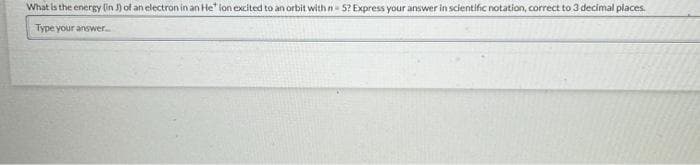 What is the energy (in J) of an electron in an He" ion excited to an orbit with n=5? Express your answer in scientific notation, correct to 3 decimal places.
Type your answer.....