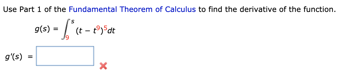 Use Part 1 of the Fundamental Theorem of Calculus to find the derivative of the function.
g(s) =
(t –
J9
- t9)5dt
g'(s)
