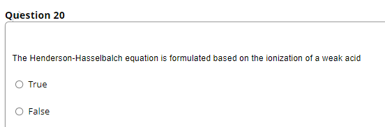 Question 20
The Henderson-Hasselbalch equation is formulated based on the ionization of a weak acid
O True
O False
