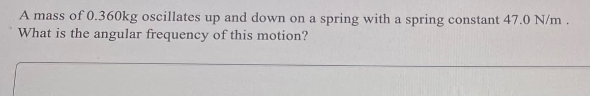 A mass of 0.360kg oscillates up and down on a spring with a spring constant 47.0 N/m.
What is the angular frequency of this motion?