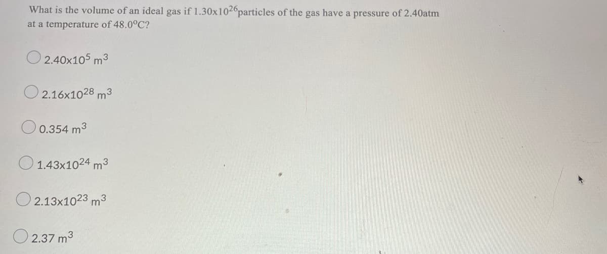 What is the volume of an ideal gas if 1.30x1026particles of the gas have a pressure of 2.40atm
at a temperature of 48.0°C?
O 2.40x105 m3
O 2.16x1028 m3
0.354 m3
O 1.43x1024 m3
O 2.13x1023 m3
O 2.37 m3
