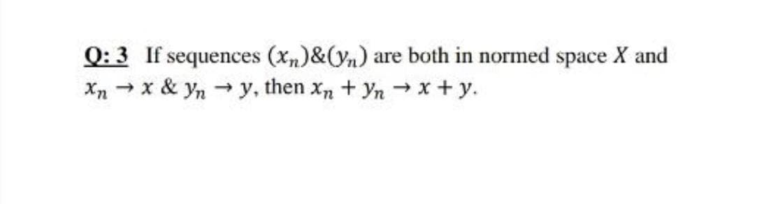 Q: 3 If sequences (xn)&(yn) are both in normed space X and
Xn - x & yn y, then x, + Yn → x + y.
