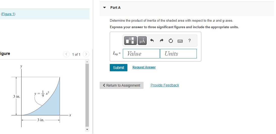 (Figure 1)
igure
y
3 in.
3 in.
1 of 1
Part A
Determine the product of inertia of the shaded area with respect to the x and y axes.
Express your answer to three significant figures and include the appropriate units.
Izy=
μA
Value
Submit Request Answer
Units
< Return to Assignment Provide Feedback
?