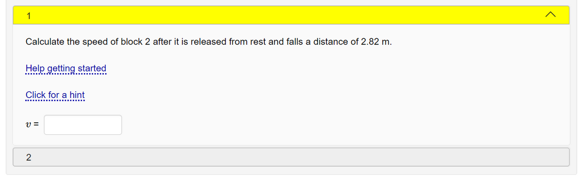 1
Calculate the speed of block 2 after it is released from rest and falls a distance of 2.82 m.
Help getting started
Click for a hint
v =
2
