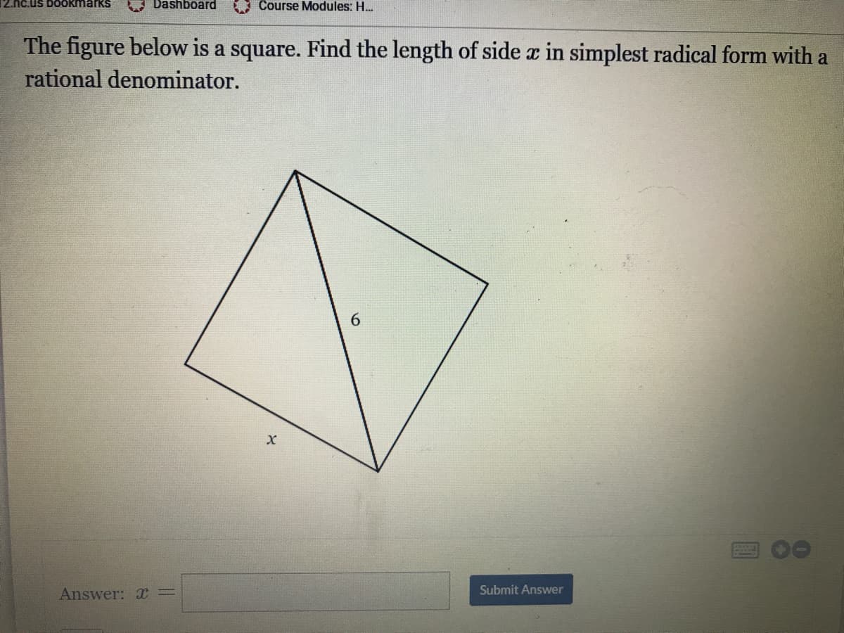 12.nc.us boOkmarks
A Dashboard
I Course Modules: H.
The figure below is a square. Find the length of side a in simplest radical form with a
rational denominator.
6.
Submit Answer
Answer: X=
