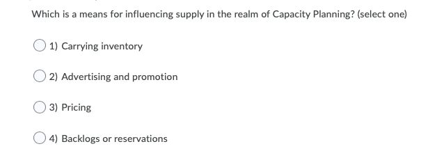 Which is a means for influencing supply in the realm of Capacity Planning? (select one)
O 1) Carrying inventory
2) Advertising and promotion
3) Pricing
) 4) Backlogs or reservations
