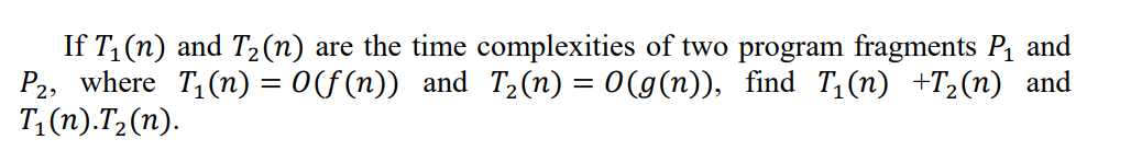 If T₁ (n) and T₂(n) are the time complexities of two program fragments P₁ and
P2, where T₁(n) = 0(f(n)) and T₂(n) = 0(g(n)), find T₁(n) +T₂(n) and
T₁(n).T₂(n).